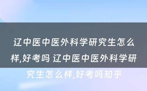 辽中医中医外科学研究生怎么样,好考吗 辽中医中医外科学研究生怎么样,好考吗知乎