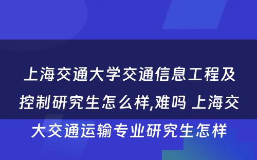 上海交通大学交通信息工程及控制研究生怎么样,难吗 上海交大交通运输专业研究生怎样