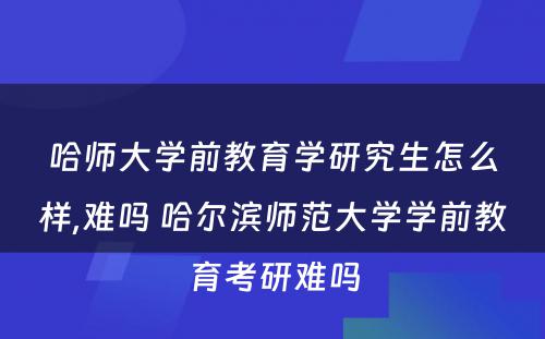 哈师大学前教育学研究生怎么样,难吗 哈尔滨师范大学学前教育考研难吗