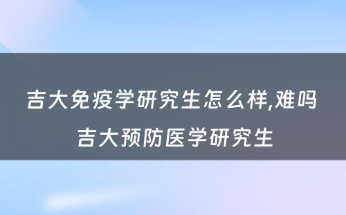 吉大免疫学研究生怎么样,难吗 吉大预防医学研究生