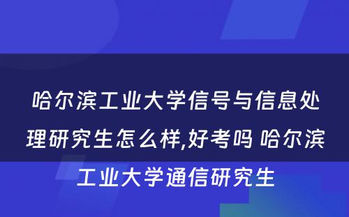 哈尔滨工业大学信号与信息处理研究生怎么样,好考吗 哈尔滨工业大学通信研究生