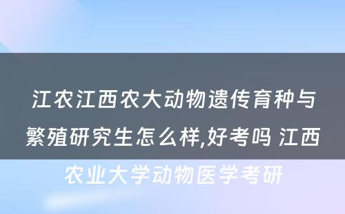 江农江西农大动物遗传育种与繁殖研究生怎么样,好考吗 江西农业大学动物医学考研