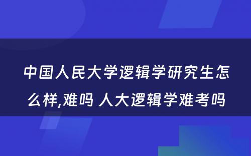 中国人民大学逻辑学研究生怎么样,难吗 人大逻辑学难考吗