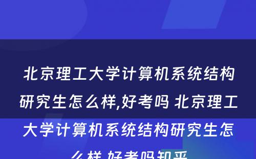 北京理工大学计算机系统结构研究生怎么样,好考吗 北京理工大学计算机系统结构研究生怎么样,好考吗知乎