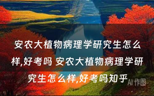 安农大植物病理学研究生怎么样,好考吗 安农大植物病理学研究生怎么样,好考吗知乎