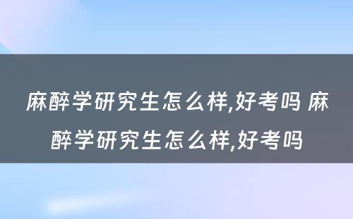 麻醉学研究生怎么样,好考吗 麻醉学研究生怎么样,好考吗