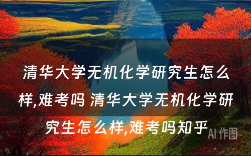 清华大学无机化学研究生怎么样,难考吗 清华大学无机化学研究生怎么样,难考吗知乎