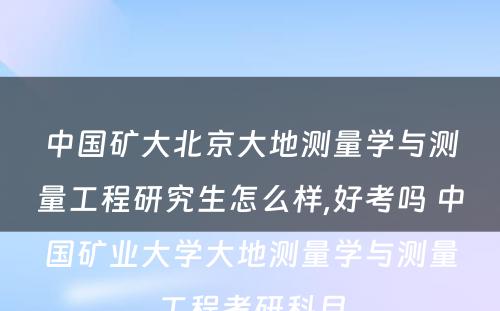 中国矿大北京大地测量学与测量工程研究生怎么样,好考吗 中国矿业大学大地测量学与测量工程考研科目