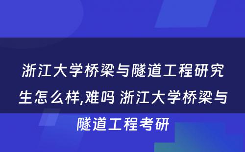 浙江大学桥梁与隧道工程研究生怎么样,难吗 浙江大学桥梁与隧道工程考研