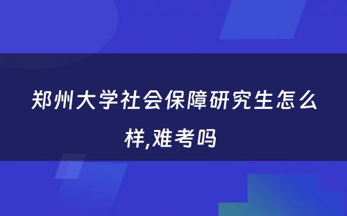 郑州大学社会保障研究生怎么样,难考吗 