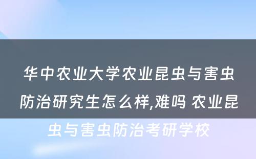 华中农业大学农业昆虫与害虫防治研究生怎么样,难吗 农业昆虫与害虫防治考研学校