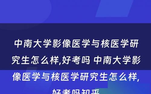 中南大学影像医学与核医学研究生怎么样,好考吗 中南大学影像医学与核医学研究生怎么样,好考吗知乎