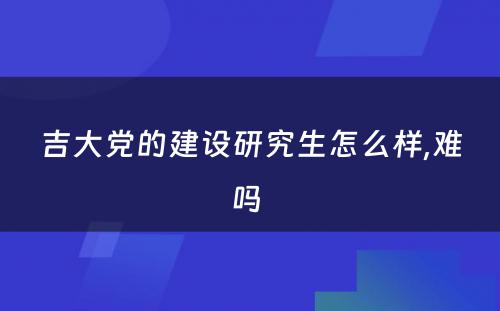 吉大党的建设研究生怎么样,难吗 