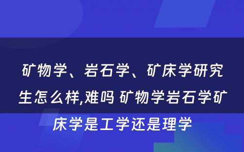 矿物学、岩石学、矿床学研究生怎么样,难吗 矿物学岩石学矿床学是工学还是理学