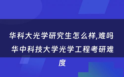 华科大光学研究生怎么样,难吗 华中科技大学光学工程考研难度