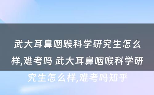 武大耳鼻咽喉科学研究生怎么样,难考吗 武大耳鼻咽喉科学研究生怎么样,难考吗知乎