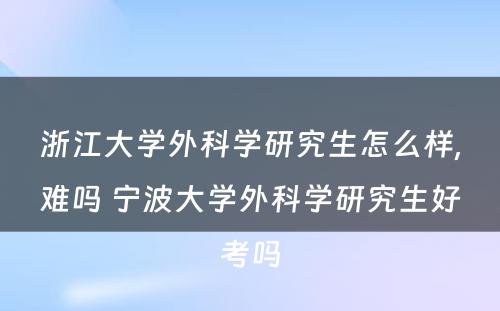 浙江大学外科学研究生怎么样,难吗 宁波大学外科学研究生好考吗