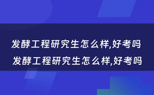 发酵工程研究生怎么样,好考吗 发酵工程研究生怎么样,好考吗