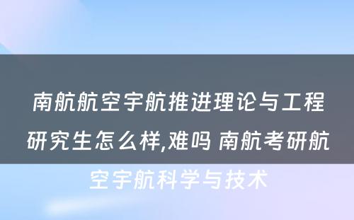 南航航空宇航推进理论与工程研究生怎么样,难吗 南航考研航空宇航科学与技术