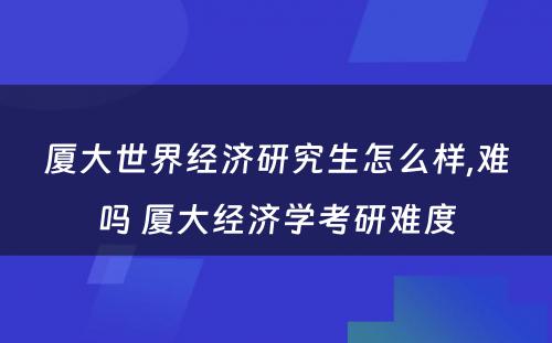 厦大世界经济研究生怎么样,难吗 厦大经济学考研难度