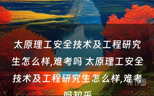 太原理工安全技术及工程研究生怎么样,难考吗 太原理工安全技术及工程研究生怎么样,难考吗知乎