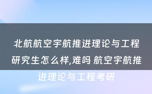 北航航空宇航推进理论与工程研究生怎么样,难吗 航空宇航推进理论与工程考研