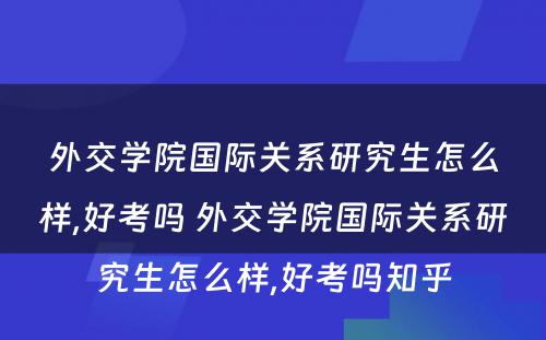 外交学院国际关系研究生怎么样,好考吗 外交学院国际关系研究生怎么样,好考吗知乎