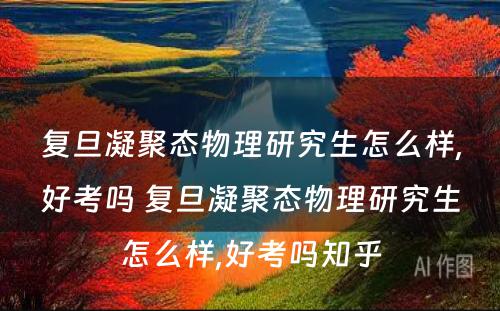 复旦凝聚态物理研究生怎么样,好考吗 复旦凝聚态物理研究生怎么样,好考吗知乎