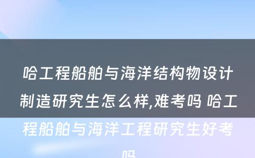 哈工程船舶与海洋结构物设计制造研究生怎么样,难考吗 哈工程船舶与海洋工程研究生好考吗