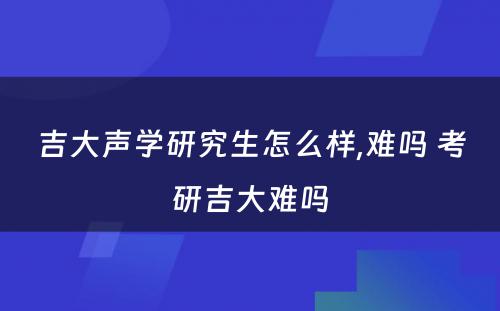 吉大声学研究生怎么样,难吗 考研吉大难吗