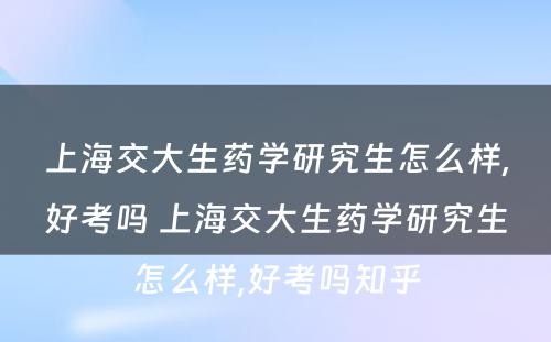 上海交大生药学研究生怎么样,好考吗 上海交大生药学研究生怎么样,好考吗知乎