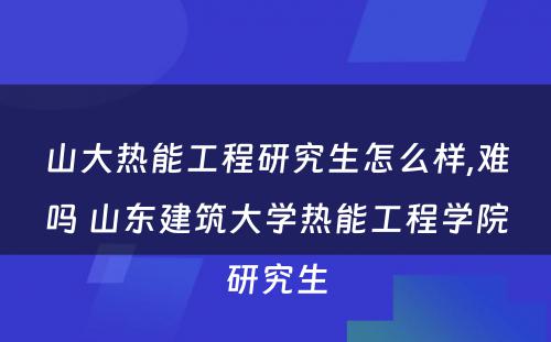 山大热能工程研究生怎么样,难吗 山东建筑大学热能工程学院研究生