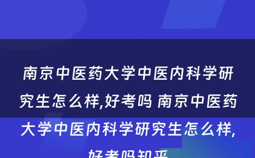 南京中医药大学中医内科学研究生怎么样,好考吗 南京中医药大学中医内科学研究生怎么样,好考吗知乎