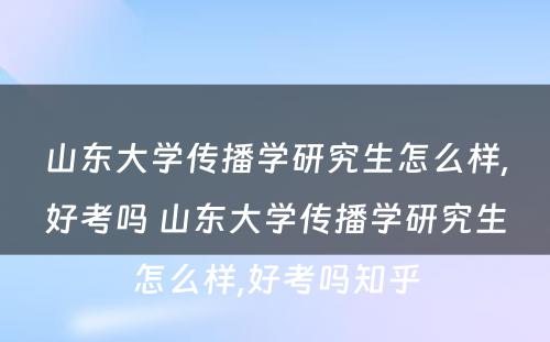 山东大学传播学研究生怎么样,好考吗 山东大学传播学研究生怎么样,好考吗知乎