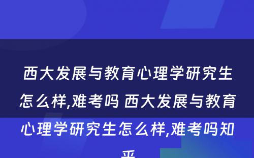 西大发展与教育心理学研究生怎么样,难考吗 西大发展与教育心理学研究生怎么样,难考吗知乎