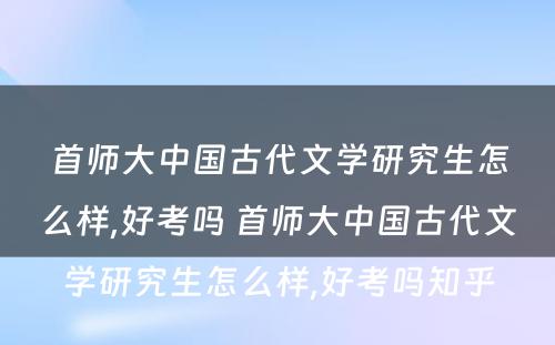 首师大中国古代文学研究生怎么样,好考吗 首师大中国古代文学研究生怎么样,好考吗知乎