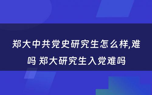 郑大中共党史研究生怎么样,难吗 郑大研究生入党难吗