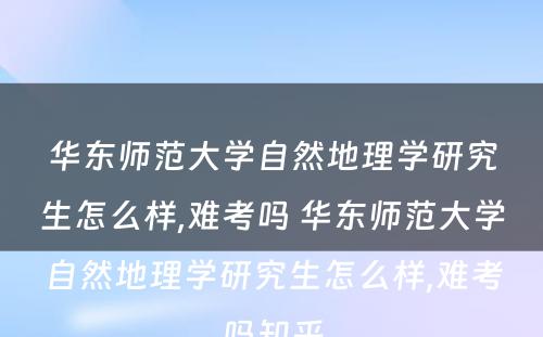 华东师范大学自然地理学研究生怎么样,难考吗 华东师范大学自然地理学研究生怎么样,难考吗知乎