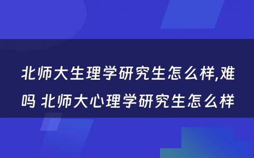 北师大生理学研究生怎么样,难吗 北师大心理学研究生怎么样