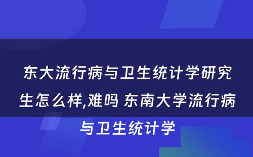 东大流行病与卫生统计学研究生怎么样,难吗 东南大学流行病与卫生统计学