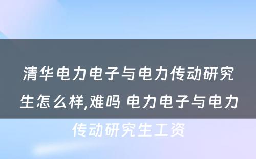 清华电力电子与电力传动研究生怎么样,难吗 电力电子与电力传动研究生工资