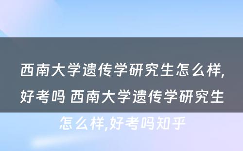 西南大学遗传学研究生怎么样,好考吗 西南大学遗传学研究生怎么样,好考吗知乎