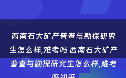 西南石大矿产普查与勘探研究生怎么样,难考吗 西南石大矿产普查与勘探研究生怎么样,难考吗知乎