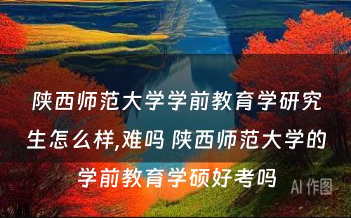 陕西师范大学学前教育学研究生怎么样,难吗 陕西师范大学的学前教育学硕好考吗