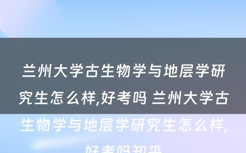 兰州大学古生物学与地层学研究生怎么样,好考吗 兰州大学古生物学与地层学研究生怎么样,好考吗知乎