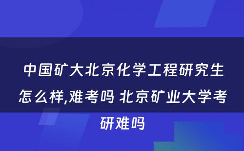 中国矿大北京化学工程研究生怎么样,难考吗 北京矿业大学考研难吗