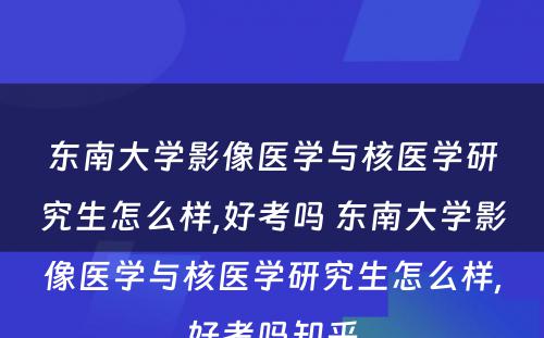 东南大学影像医学与核医学研究生怎么样,好考吗 东南大学影像医学与核医学研究生怎么样,好考吗知乎