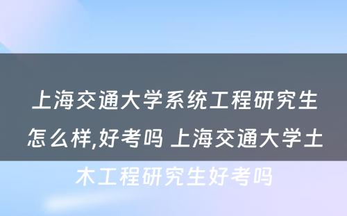 上海交通大学系统工程研究生怎么样,好考吗 上海交通大学土木工程研究生好考吗