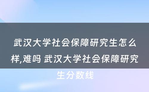 武汉大学社会保障研究生怎么样,难吗 武汉大学社会保障研究生分数线