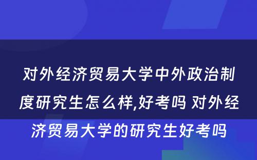 对外经济贸易大学中外政治制度研究生怎么样,好考吗 对外经济贸易大学的研究生好考吗